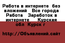 Работа в интернете, без вложений - Все города Работа » Заработок в интернете   . Курская обл.,Курск г.